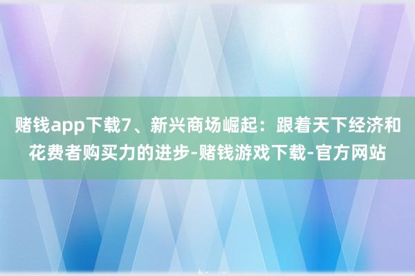 赌钱app下载7、新兴商场崛起：跟着天下经济和花费者购买力的进步-赌钱游戏下载-官方网站