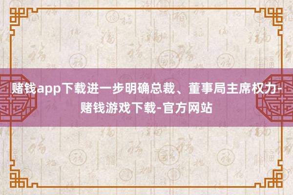 赌钱app下载进一步明确总裁、董事局主席权力-赌钱游戏下载-官方网站