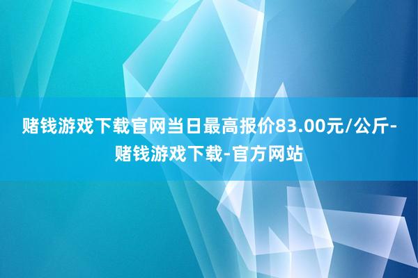 赌钱游戏下载官网当日最高报价83.00元/公斤-赌钱游戏下载-官方网站