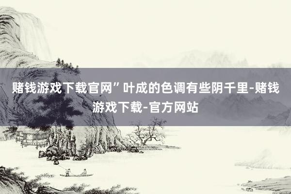 赌钱游戏下载官网”叶成的色调有些阴千里-赌钱游戏下载-官方网站