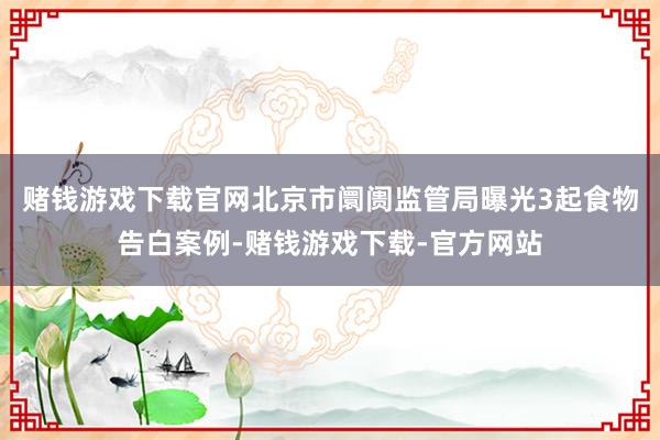 赌钱游戏下载官网北京市阛阓监管局曝光3起食物告白案例-赌钱游戏下载-官方网站