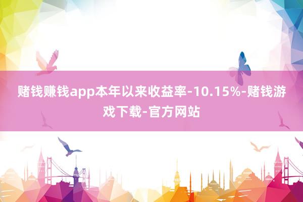 赌钱赚钱app本年以来收益率-10.15%-赌钱游戏下载-官方网站