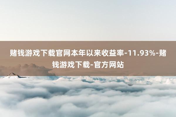 赌钱游戏下载官网本年以来收益率-11.93%-赌钱游戏下载-官方网站