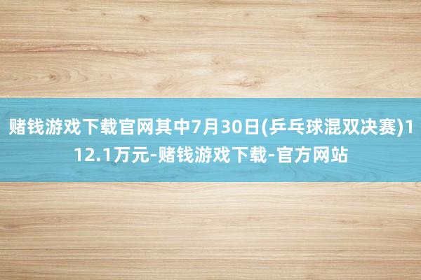 赌钱游戏下载官网其中7月30日(乒乓球混双决赛)112.1万元-赌钱游戏下载-官方网站