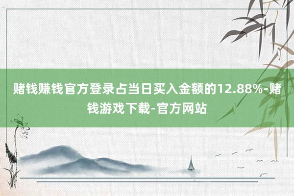 赌钱赚钱官方登录占当日买入金额的12.88%-赌钱游戏下载-官方网站