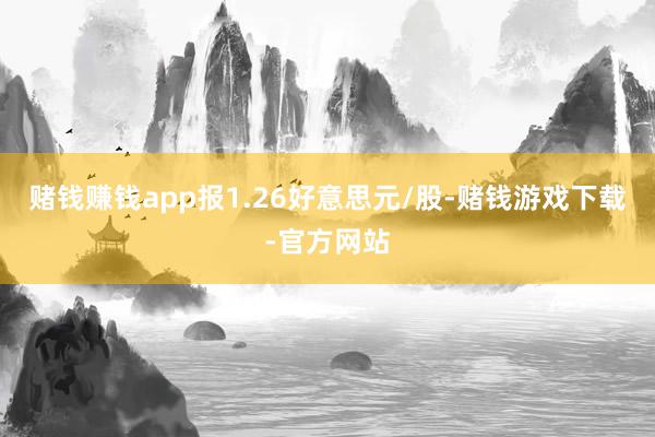 赌钱赚钱app报1.26好意思元/股-赌钱游戏下载-官方网站