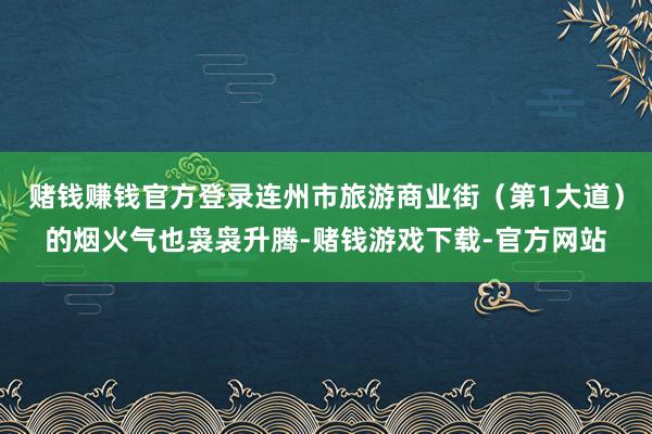 赌钱赚钱官方登录连州市旅游商业街（第1大道）的烟火气也袅袅升腾-赌钱游戏下载-官方网站