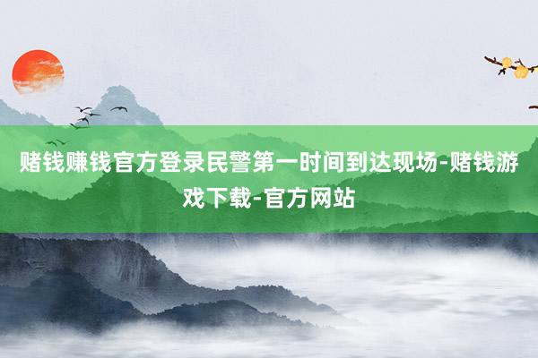 赌钱赚钱官方登录民警第一时间到达现场-赌钱游戏下载-官方网站