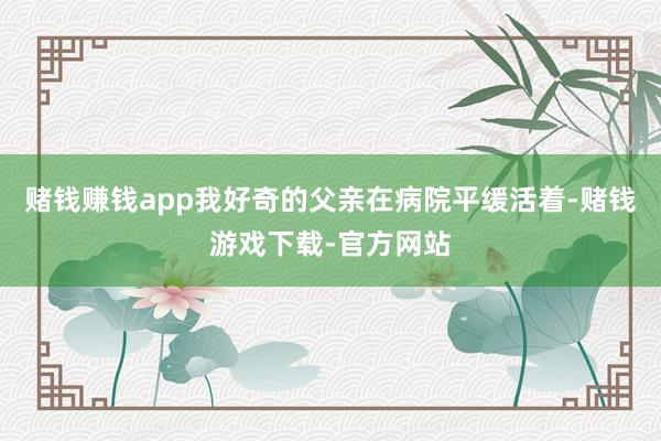 赌钱赚钱app我好奇的父亲在病院平缓活着-赌钱游戏下载-官方网站