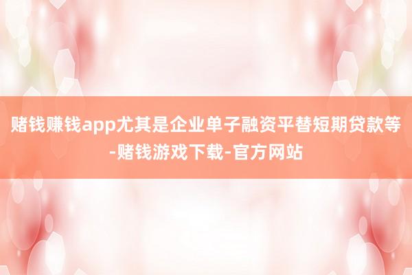 赌钱赚钱app尤其是企业单子融资平替短期贷款等-赌钱游戏下载-官方网站