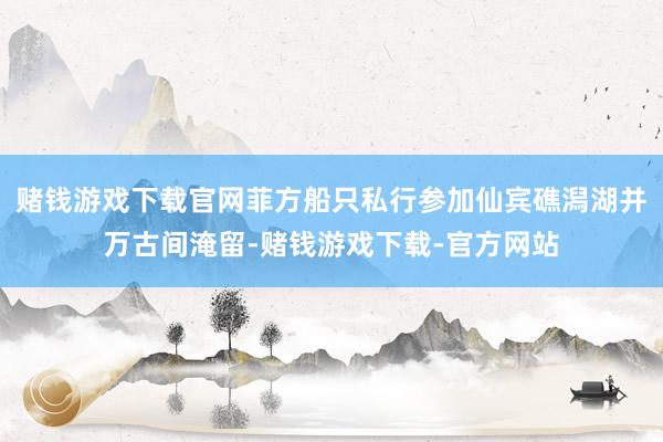 赌钱游戏下载官网菲方船只私行参加仙宾礁潟湖并万古间淹留-赌钱游戏下载-官方网站