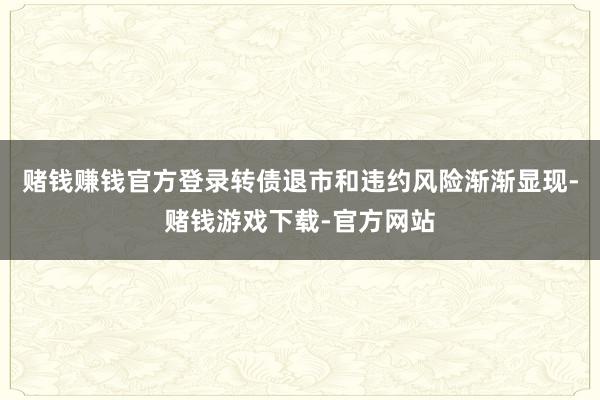 赌钱赚钱官方登录转债退市和违约风险渐渐显现-赌钱游戏下载-官方网站