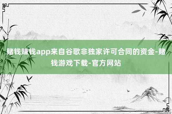 赌钱赚钱app来自谷歌非独家许可合同的资金-赌钱游戏下载-官方网站