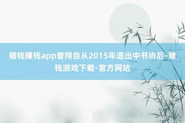 赌钱赚钱app曾翔自从2015年退出中书协后-赌钱游戏下载-官方网站