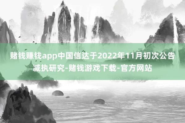 赌钱赚钱app中国信达于2022年11月初次公告减执研究-赌钱游戏下载-官方网站