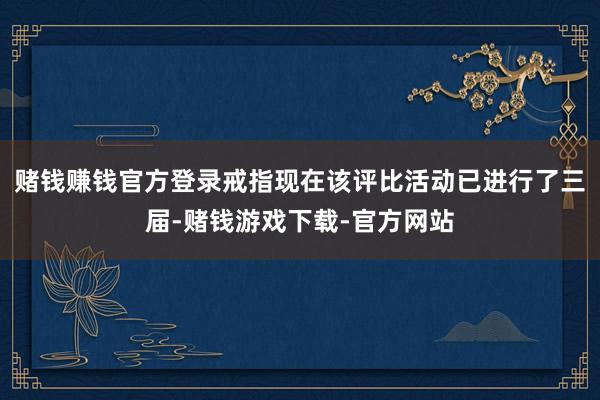 赌钱赚钱官方登录戒指现在该评比活动已进行了三届-赌钱游戏下载-官方网站