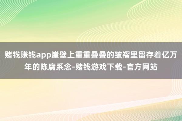 赌钱赚钱app崖壁上重重叠叠的皱褶里留存着亿万年的陈腐系念-赌钱游戏下载-官方网站