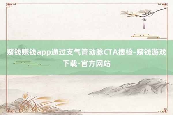 赌钱赚钱app通过支气管动脉CTA搜检-赌钱游戏下载-官方网站