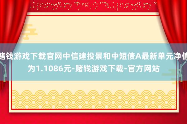 赌钱游戏下载官网中信建投景和中短债A最新单元净值为1.1086元-赌钱游戏下载-官方网站