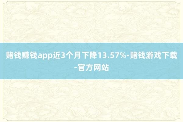 赌钱赚钱app近3个月下降13.57%-赌钱游戏下载-官方网站