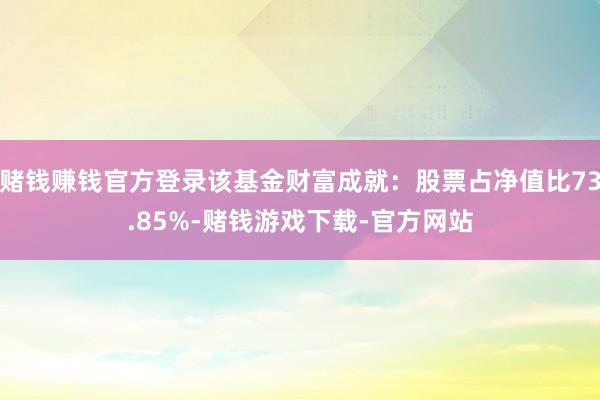 赌钱赚钱官方登录该基金财富成就：股票占净值比73.85%-赌钱游戏下载-官方网站