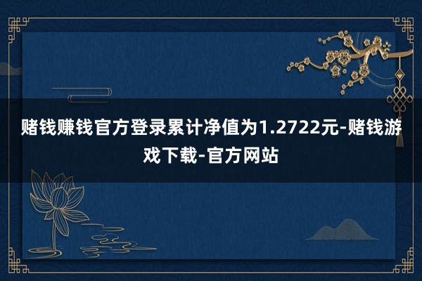 赌钱赚钱官方登录累计净值为1.2722元-赌钱游戏下载-官方网站