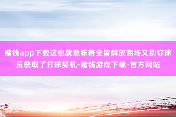 赌钱app下载这也就意味着全皆解放商场又别称球员获取了打球契机-赌钱游戏下载-官方网站