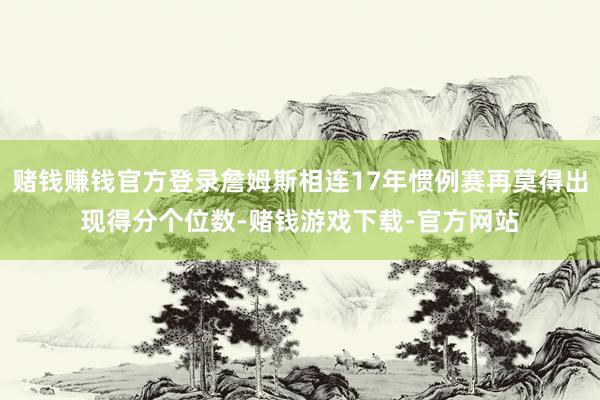 赌钱赚钱官方登录詹姆斯相连17年惯例赛再莫得出现得分个位数-赌钱游戏下载-官方网站