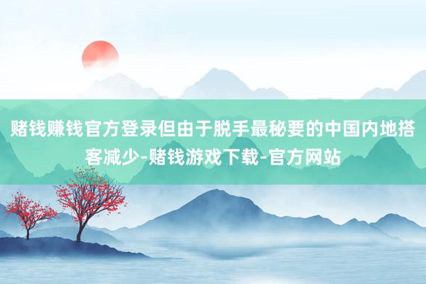 赌钱赚钱官方登录但由于脱手最秘要的中国内地搭客减少-赌钱游戏下载-官方网站