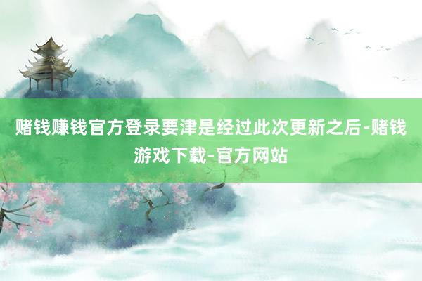 赌钱赚钱官方登录要津是经过此次更新之后-赌钱游戏下载-官方网站