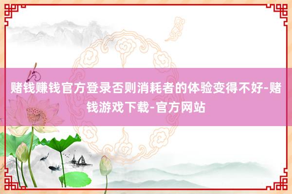 赌钱赚钱官方登录否则消耗者的体验变得不好-赌钱游戏下载-官方网站