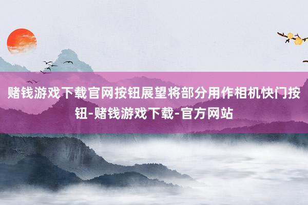 赌钱游戏下载官网按钮展望将部分用作相机快门按钮-赌钱游戏下载-官方网站