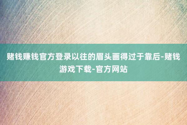 赌钱赚钱官方登录以往的眉头画得过于靠后-赌钱游戏下载-官方网站