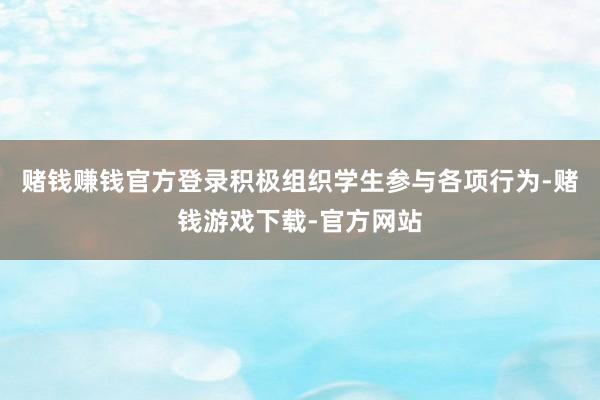 赌钱赚钱官方登录积极组织学生参与各项行为-赌钱游戏下载-官方网站