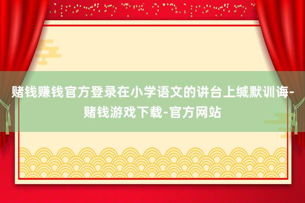 赌钱赚钱官方登录在小学语文的讲台上缄默训诲-赌钱游戏下载-官方网站