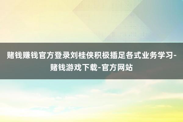 赌钱赚钱官方登录刘桂侠积极插足各式业务学习-赌钱游戏下载-官方网站