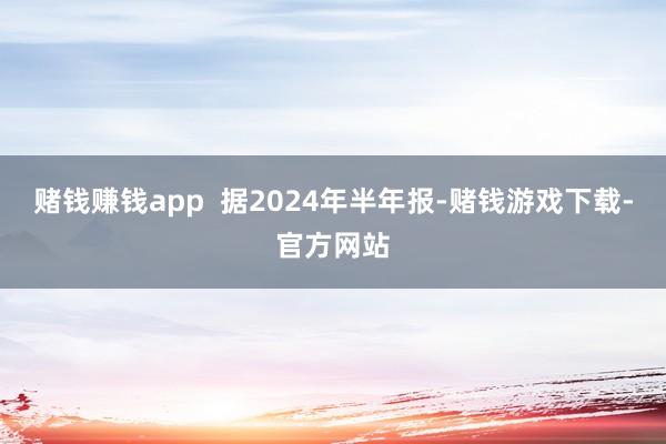 赌钱赚钱app  　　据2024年半年报-赌钱游戏下载-官方网站