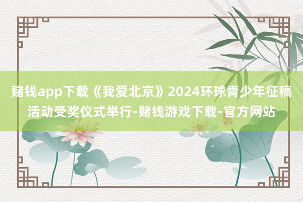 赌钱app下载《我爱北京》2024环球青少年征稿活动受奖仪式举行-赌钱游戏下载-官方网站