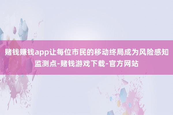 赌钱赚钱app让每位市民的移动终局成为风险感知监测点-赌钱游戏下载-官方网站