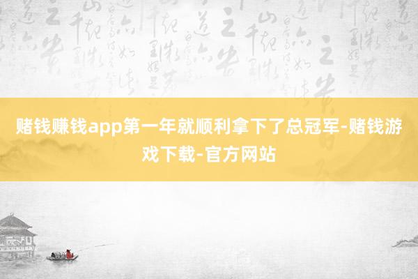 赌钱赚钱app第一年就顺利拿下了总冠军-赌钱游戏下载-官方网站