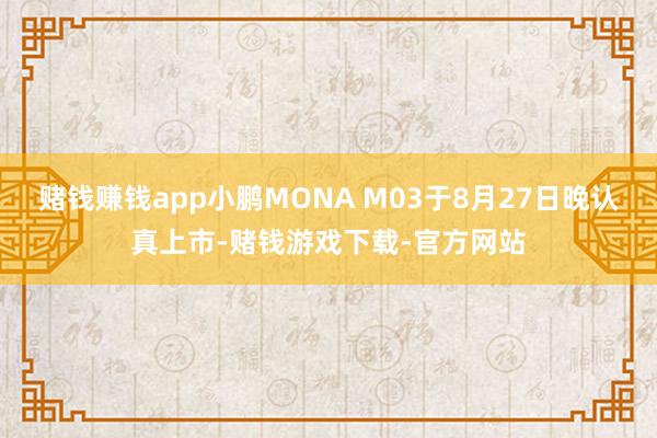 赌钱赚钱app小鹏MONA M03于8月27日晚认真上市-赌钱游戏下载-官方网站