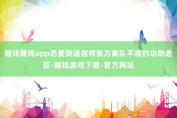 赌钱赚钱app思要倒逼宿将我方离队不续约功勋老臣-赌钱游戏下载-官方网站