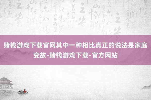 赌钱游戏下载官网其中一种相比真正的说法是家庭变故-赌钱游戏下载-官方网站