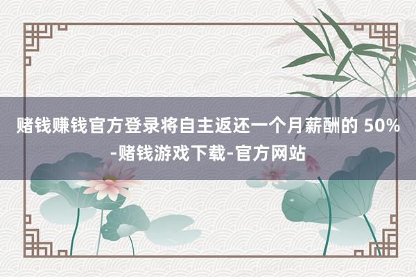 赌钱赚钱官方登录将自主返还一个月薪酬的 50%-赌钱游戏下载-官方网站