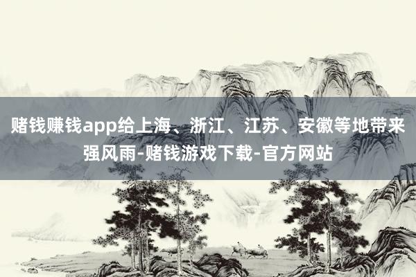 赌钱赚钱app给上海、浙江、江苏、安徽等地带来强风雨-赌钱游戏下载-官方网站