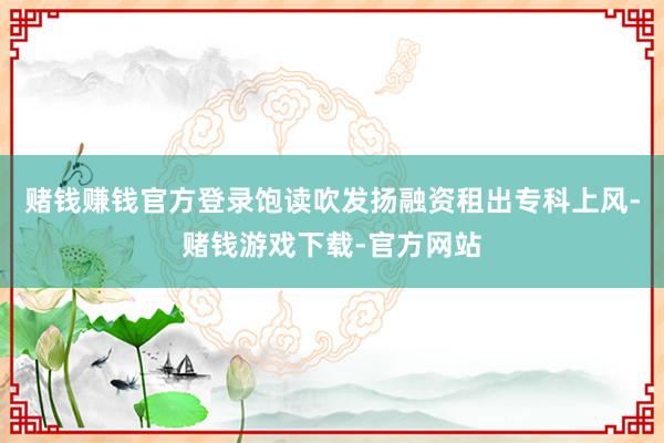 赌钱赚钱官方登录饱读吹发扬融资租出专科上风-赌钱游戏下载-官方网站