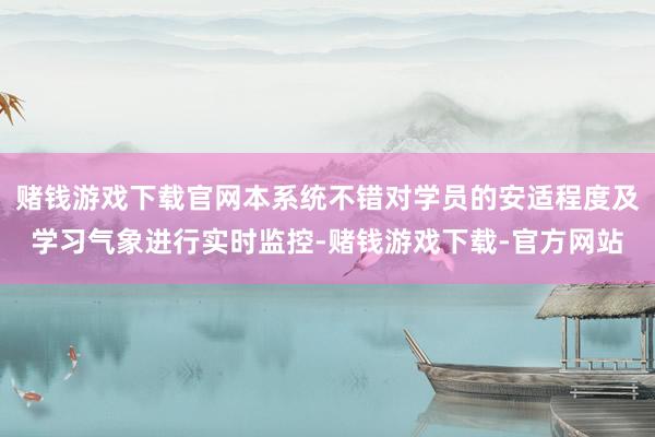 赌钱游戏下载官网本系统不错对学员的安适程度及学习气象进行实时监控-赌钱游戏下载-官方网站