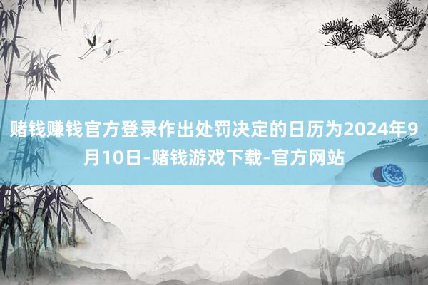 赌钱赚钱官方登录作出处罚决定的日历为2024年9月10日-赌钱游戏下载-官方网站